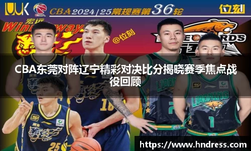 CBA东莞对阵辽宁精彩对决比分揭晓赛季焦点战役回顾